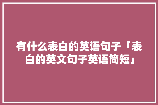 有什么表白的英语句子「表白的英文句子英语简短」 有什么表白的英语句子「表白的英文句子英语简短」 恋爱技巧
