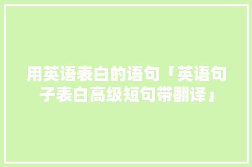 用英语表白的语句「英语句子表白高级短句带翻译」 表白句子 用英语表白的语句「英语句子表白高级短句带翻译」 用英语表白的语句「英语句子表白高级短句带翻译」 表白句子