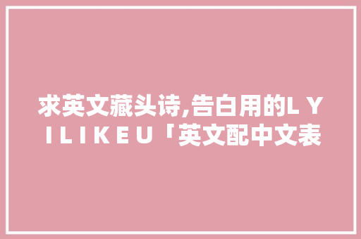 求英文藏头诗,告白用的L Y I L I K E U「英文配中文表白」 求英文藏头诗,告白用的L Y I L I K E U「英文配中文表白」 土味情话