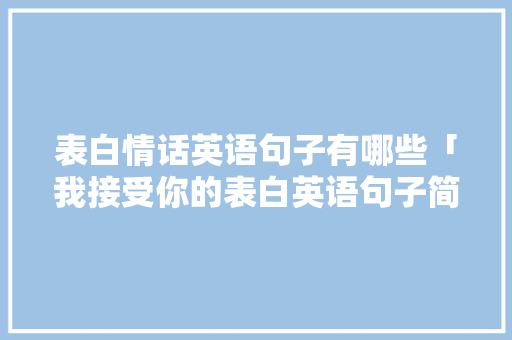 表白情话英语句子有哪些「我接受你的表白英语句子简短」 表白情话英语句子有哪些「我接受你的表白英语句子简短」 恋爱技巧