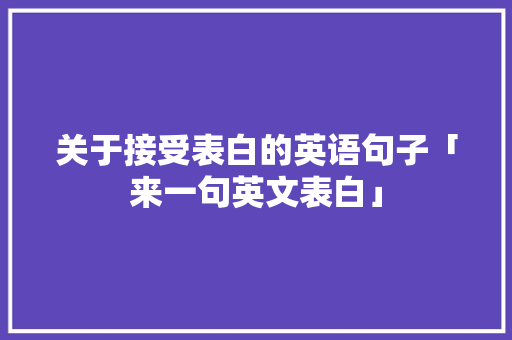 关于接受表白的英语句子「来一句英文表白」 关于接受表白的英语句子「来一句英文表白」 聊天话题