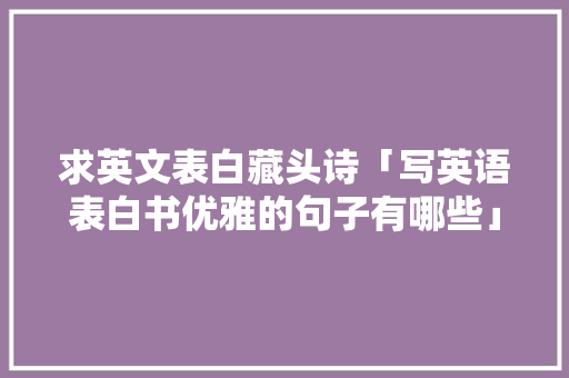 求英文表白藏头诗「写英语表白书优雅的句子有哪些」 求英文表白藏头诗「写英语表白书优雅的句子有哪些」 表白句子