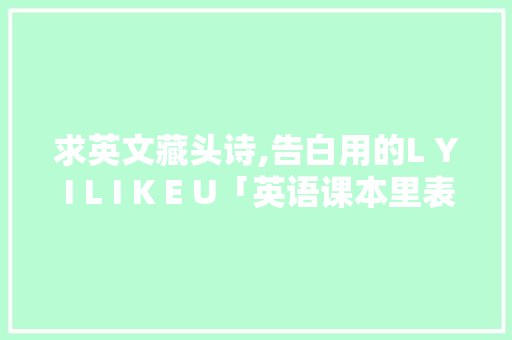 求英文藏头诗,告白用的L Y I L I K E U「英语课本里表白的句子有哪些」 求英文藏头诗,告白用的L Y I L I K E U「英语课本里表白的句子有哪些」 聊天话题