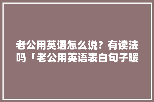 老公用英语怎么说？有读法吗「老公用英语表白句子暖心短句」