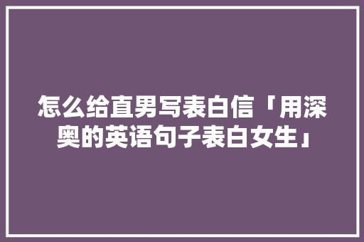 怎么给直男写表白信「用深奥的英语句子表白女生」 怎么给直男写表白信「用深奥的英语句子表白女生」 聊天话题