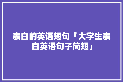 表白的英语短句「大学生表白英语句子简短」 表白的英语短句「大学生表白英语句子简短」 土味情话
