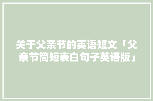 关于父亲节的英语短文「父亲节简短表白句子英语版」