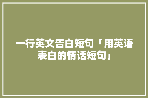 一行英文告白短句「用英语表白的情话短句」 一行英文告白短句「用英语表白的情话短句」 土味情话