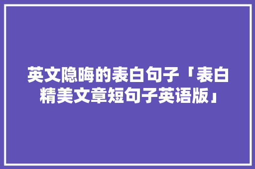 英文隐晦的表白句子「表白精美文章短句子英语版」 英文隐晦的表白句子「表白精美文章短句子英语版」 土味情话
