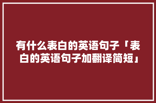 有什么表白的英语句子「表白的英语句子加翻译简短」 有什么表白的英语句子「表白的英语句子加翻译简短」 撩妹套路