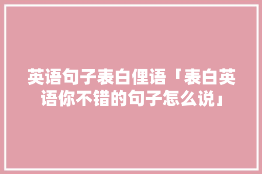 英语句子表白俚语「表白英语你不错的句子怎么说」 表白句子 英语句子表白俚语「表白英语你不错的句子怎么说」 英语句子表白俚语「表白英语你不错的句子怎么说」 表白句子