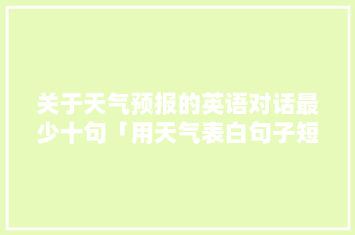 关于天气预报的英语对话最少十句「用天气表白句子短句英语版」 关于天气预报的英语对话最少十句「用天气表白句子短句英语版」 土味情话