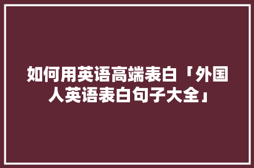 如何用英语高端表白「外国人英语表白句子大全」