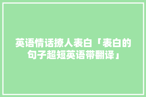 英语情话撩人表白「表白的句子超短英语带翻译」 英语情话撩人表白「表白的句子超短英语带翻译」 土味情话