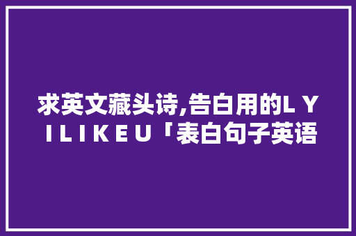 求英文藏头诗,告白用的L Y I L I K E U「表白句子英语图片带翻译简短」 求英文藏头诗,告白用的L Y I L I K E U「表白句子英语图片带翻译简短」 恋爱技巧