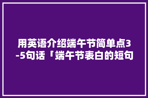 用英语介绍端午节简单点3-5句话「端午节表白的短句子英语版」 用英语介绍端午节简单点3-5句话「端午节表白的短句子英语版」 聊天话题