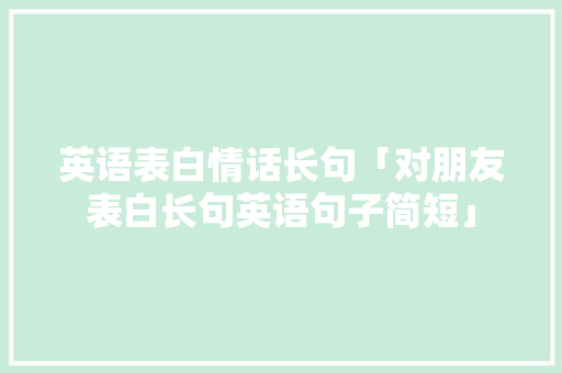 英语表白情话长句「对朋友表白长句英语句子简短」 英语表白情话长句「对朋友表白长句英语句子简短」 表白句子