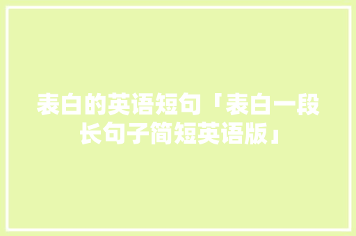 表白的英语短句「表白一段长句子简短英语版」 表白的英语短句「表白一段长句子简短英语版」 表白句子