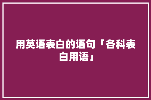 用英语表白的语句「各科表白用语」 用英语表白的语句「各科表白用语」 土味情话