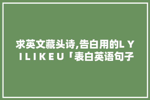 求英文藏头诗,告白用的L Y I L I K E U「表白英语句子翻释简短版图片」 求英文藏头诗,告白用的L Y I L I K E U「表白英语句子翻释简短版图片」 恋爱技巧