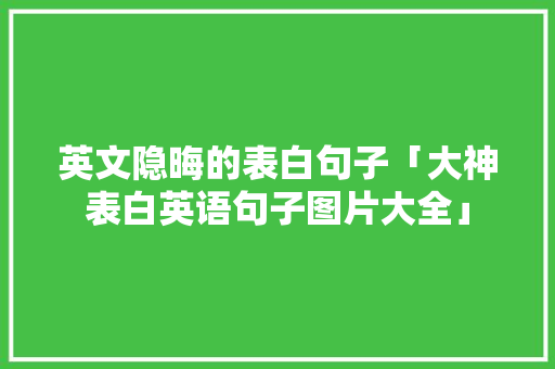 英文隐晦的表白句子「大神表白英语句子图片大全」 英文隐晦的表白句子「大神表白英语句子图片大全」 聊天话题