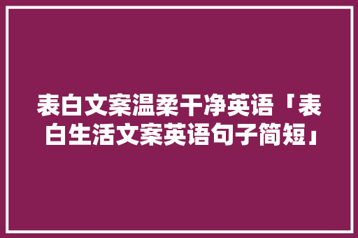 表白文案温柔干净英语「表白生活文案英语句子简短」 表白文案温柔干净英语「表白生活文案英语句子简短」 表白句子