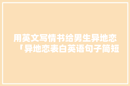 用英文写情书给男生异地恋「异地恋表白英语句子简短暖心」 用英文写情书给男生异地恋「异地恋表白英语句子简短暖心」 聊天话题