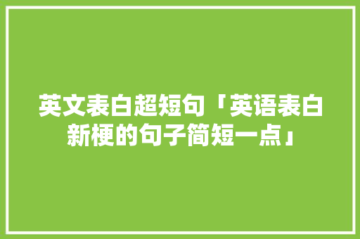 英文表白超短句「英语表白新梗的句子简短一点」 英文表白超短句「英语表白新梗的句子简短一点」 聊天话题