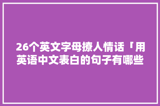 26个英文字母撩人情话「用英语中文表白的句子有哪些」 26个英文字母撩人情话「用英语中文表白的句子有哪些」 撩妹套路