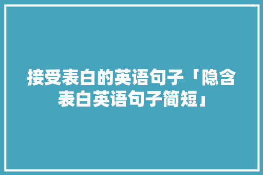 接受表白的英语句子「隐含表白英语句子简短」 接受表白的英语句子「隐含表白英语句子简短」 恋爱技巧