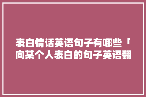 表白情话英语句子有哪些「向某个人表白的句子英语翻译」 表白情话英语句子有哪些「向某个人表白的句子英语翻译」 土味情话
