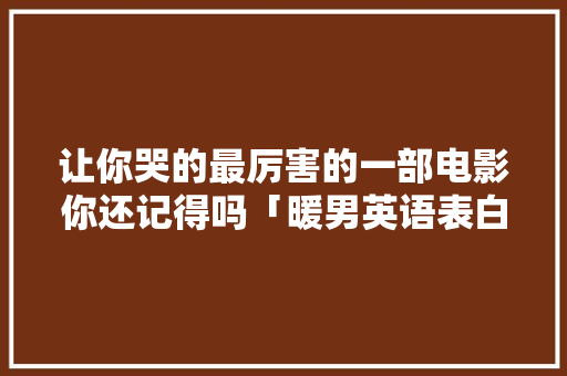 让你哭的最厉害的一部电影你还记得吗「暖男英语表白怎么写句子简短」 让你哭的最厉害的一部电影你还记得吗「暖男英语表白怎么写句子简短」 撩妹套路