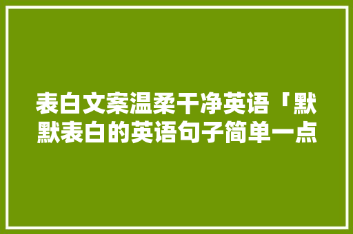表白文案温柔干净英语「默默表白的英语句子简单一点」 表白文案温柔干净英语「默默表白的英语句子简单一点」 撩妹套路
