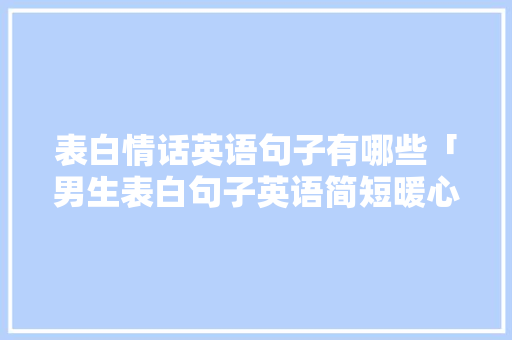 表白情话英语句子有哪些「男生表白句子英语简短暖心」 表白情话英语句子有哪些「男生表白句子英语简短暖心」 撩妹套路