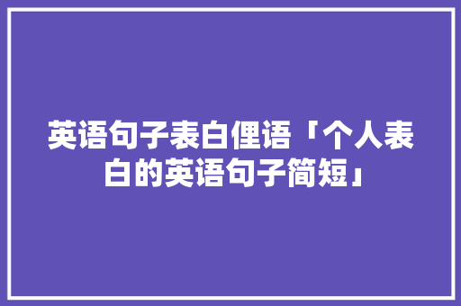 英语句子表白俚语「个人表白的英语句子简短」 聊天话题 英语句子表白俚语「个人表白的英语句子简短」 英语句子表白俚语「个人表白的英语句子简短」 聊天话题
