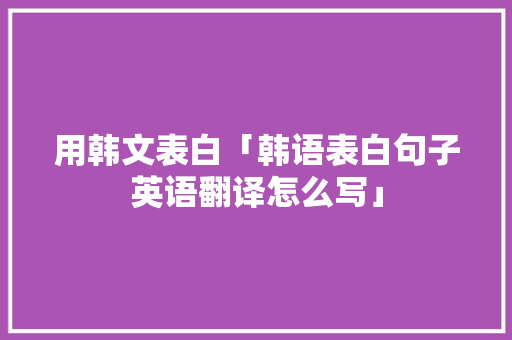用韩文表白「韩语表白句子英语翻译怎么写」 用韩文表白「韩语表白句子英语翻译怎么写」 聊天话题