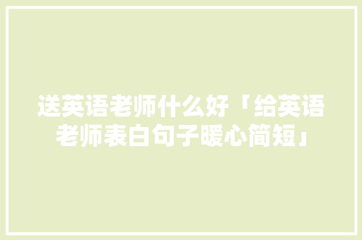送英语老师什么好「给英语老师表白句子暖心简短」