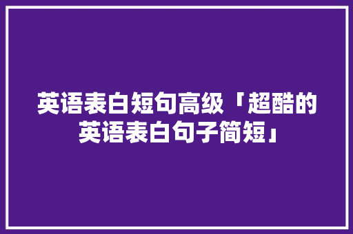 英语表白短句高级「超酷的英语表白句子简短」 聊天话题 英语表白短句高级「超酷的英语表白句子简短」 英语表白短句高级「超酷的英语表白句子简短」 聊天话题