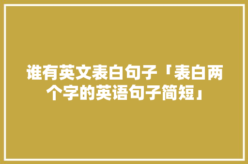 谁有英文表白句子「表白两个字的英语句子简短」 谁有英文表白句子「表白两个字的英语句子简短」 聊天话题