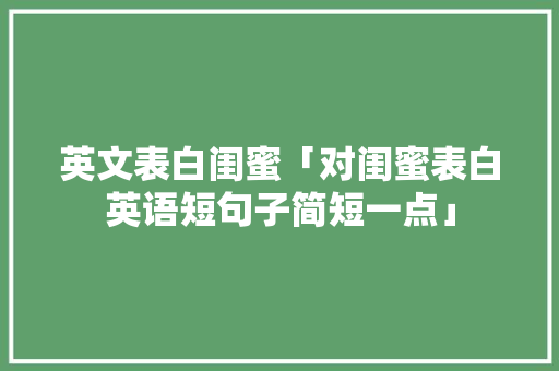 英文表白闺蜜「对闺蜜表白英语短句子简短一点」 土味情话 英文表白闺蜜「对闺蜜表白英语短句子简短一点」 英文表白闺蜜「对闺蜜表白英语短句子简短一点」 土味情话