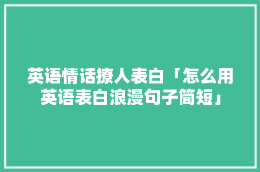 英语情话撩人表白「怎么用英语表白浪漫句子简短」 土味情话 英语情话撩人表白「怎么用英语表白浪漫句子简短」 英语情话撩人表白「怎么用英语表白浪漫句子简短」 土味情话