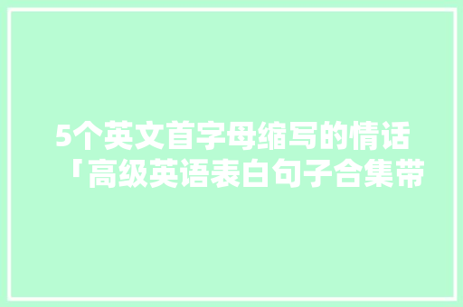 5个英文首字母缩写的情话「高级英语表白句子合集带翻译」 5个英文首字母缩写的情话「高级英语表白句子合集带翻译」 表白句子