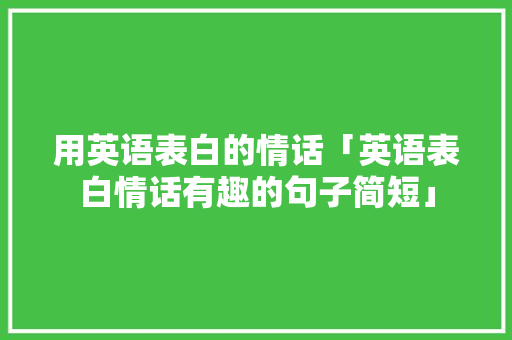 用英语表白的情话「英语表白情话有趣的句子简短」 用英语表白的情话「英语表白情话有趣的句子简短」 聊天话题