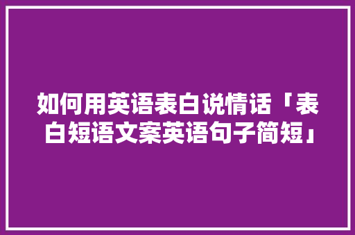 如何用英语表白说情话「表白短语文案英语句子简短」 如何用英语表白说情话「表白短语文案英语句子简短」 恋爱技巧