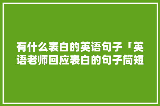 有什么表白的英语句子「英语老师回应表白的句子简短」 有什么表白的英语句子「英语老师回应表白的句子简短」 土味情话