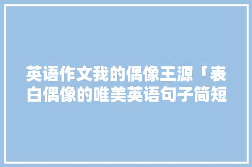 英语作文我的偶像王源「表白偶像的唯美英语句子简短」 英语作文我的偶像王源「表白偶像的唯美英语句子简短」 恋爱技巧