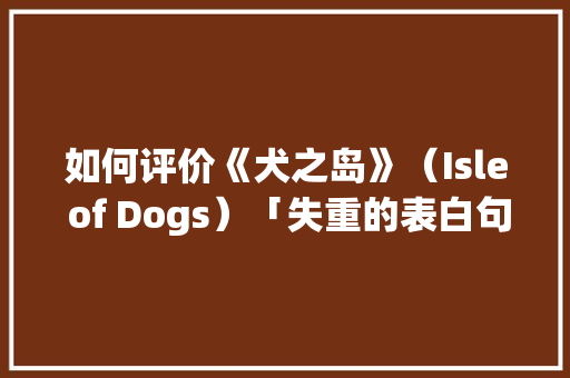 如何评价《犬之岛》（Isle of Dogs）「失重的表白句子短句英语版」 如何评价《犬之岛》（Isle of Dogs）「失重的表白句子短句英语版」 撩妹套路