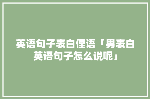 英语句子表白俚语「男表白英语句子怎么说呢」 英语句子表白俚语「男表白英语句子怎么说呢」 聊天话题