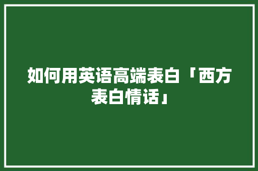 如何用英语高端表白「西方表白情话」 如何用英语高端表白「西方表白情话」 表白句子