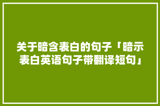 关于暗含表白的句子「暗示表白英语句子带翻译短句」 关于暗含表白的句子「暗示表白英语句子带翻译短句」 聊天话题